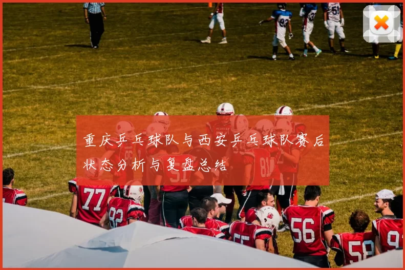 重庆乒乓球队与西安乒乓球队赛后状态分析与复盘总结