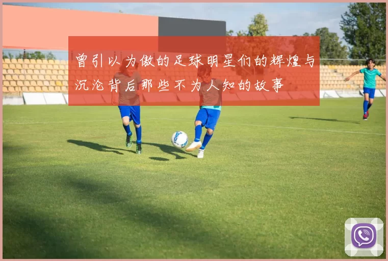 曾引以为傲的足球明星们的辉煌与沉沦背后那些不为人知的故事