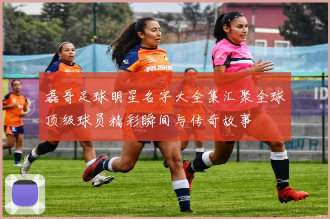 磊哥足球明星名字大全集汇聚全球顶级球员精彩瞬间与传奇故事