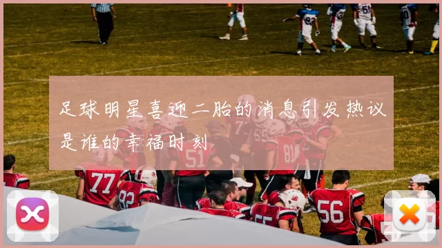 足球明星喜迎二胎的消息引发热议是谁的幸福时刻