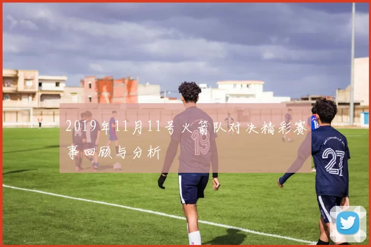 2019年11月11号火箭队对决精彩赛事回顾与分析