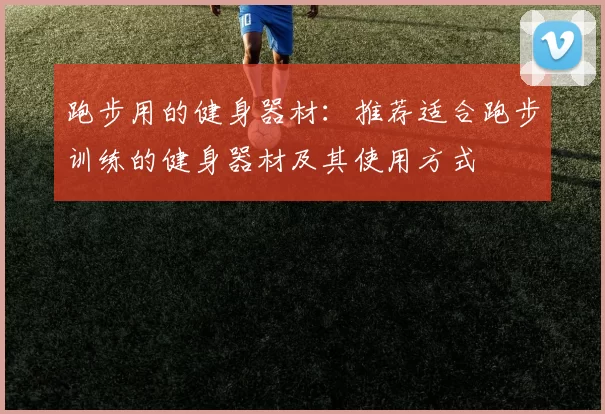 跑步用的健身器材：推荐适合跑步训练的健身器材及其使用方式