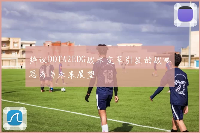 热议DOTA2EDG战术变革引发的战略思考与未来展望