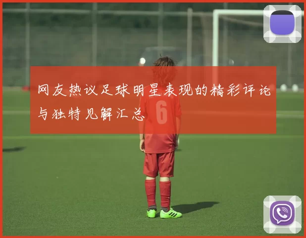 网友热议足球明星表现的精彩评论与独特见解汇总