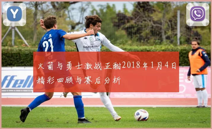 火箭与勇士激战正酣2018年1月4日精彩回顾与赛后分析