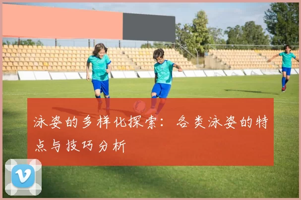 泳姿的多样化探索：各类泳姿的特点与技巧分析