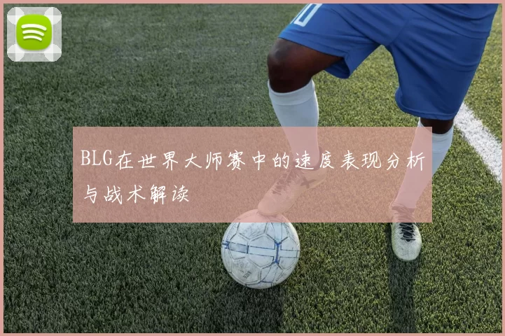 BLG在世界大师赛中的速度表现分析与战术解读