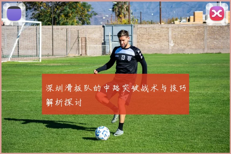 深圳滑板队的中路突破战术与技巧解析探讨