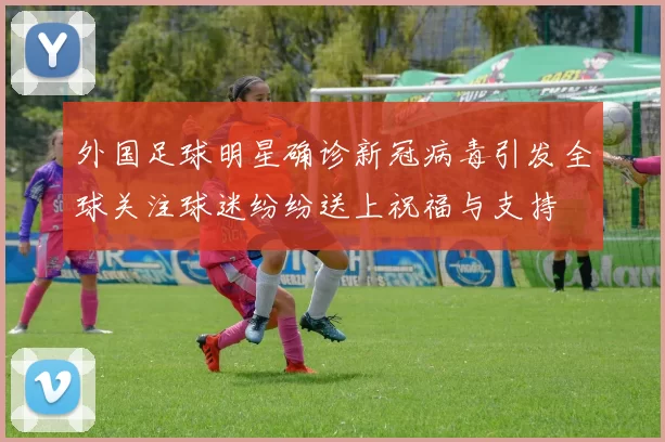 外国足球明星确诊新冠病毒引发全球关注球迷纷纷送上祝福与支持