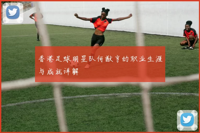 香港足球明星队何猷亨的职业生涯与成就详解