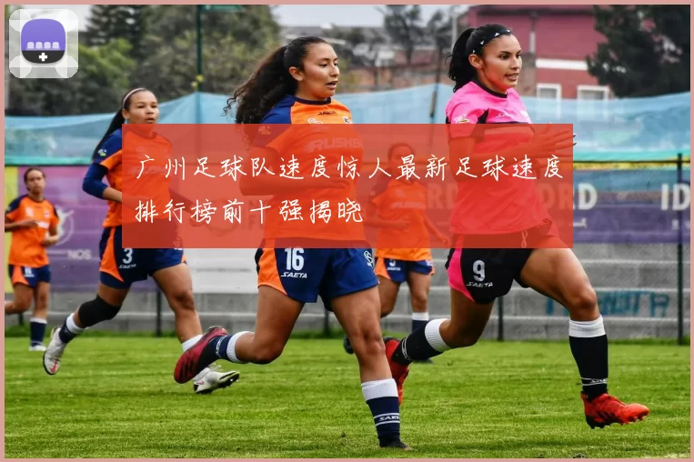 广州足球队速度惊人最新足球速度排行榜前十强揭晓