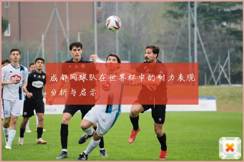 成都网球队在世界杯中的耐力表现分析与启示