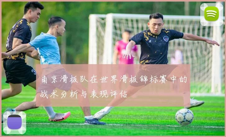 南京滑板队在世界滑板锦标赛中的战术分析与表现评估