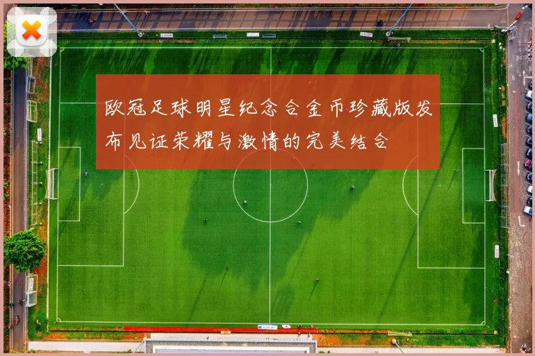 欧冠足球明星纪念合金币珍藏版发布见证荣耀与激情的完美结合