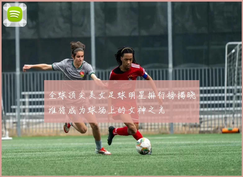 全球顶尖美女足球明星排行榜揭晓谁将成为球场上的女神之光
