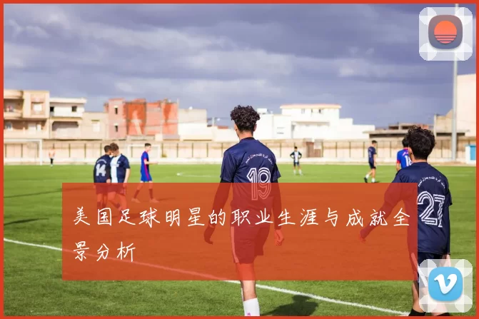 美国足球明星的职业生涯与成就全景分析