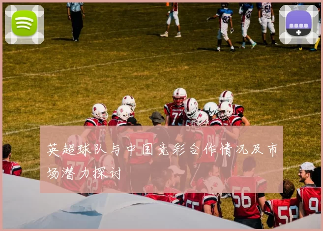 英超球队与中国竞彩合作情况及市场潜力探讨
