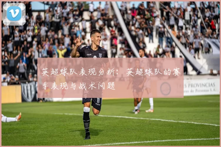英超球队表现分析：英超球队的赛季表现与战术问题