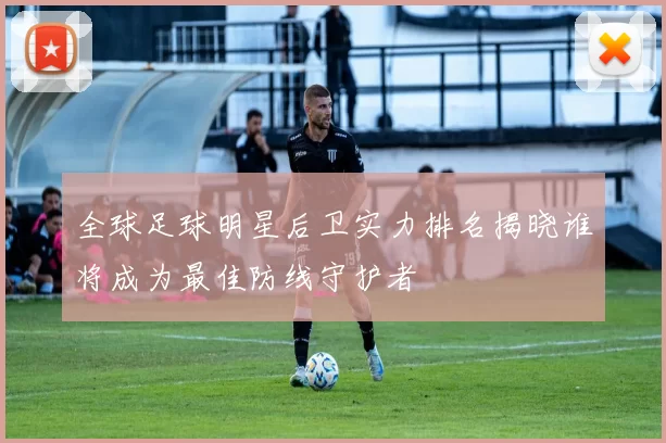 全球足球明星后卫实力排名揭晓谁将成为最佳防线守护者