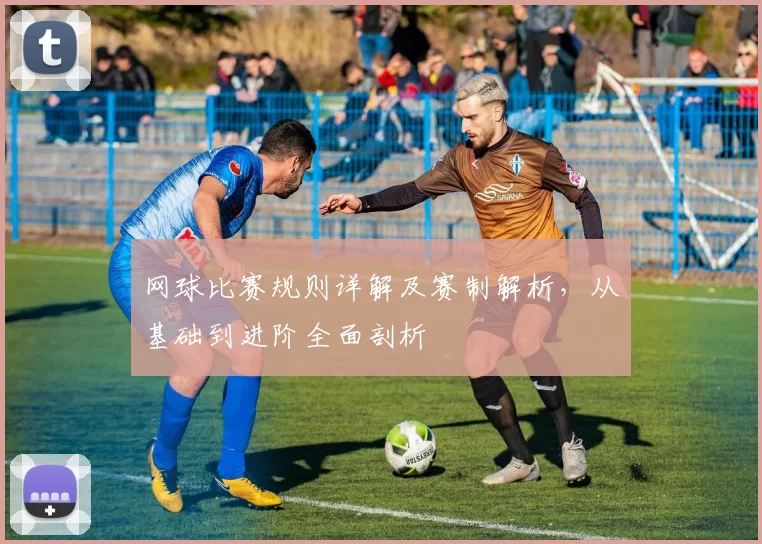 网球比赛规则详解及赛制解析，从基础到进阶全面剖析