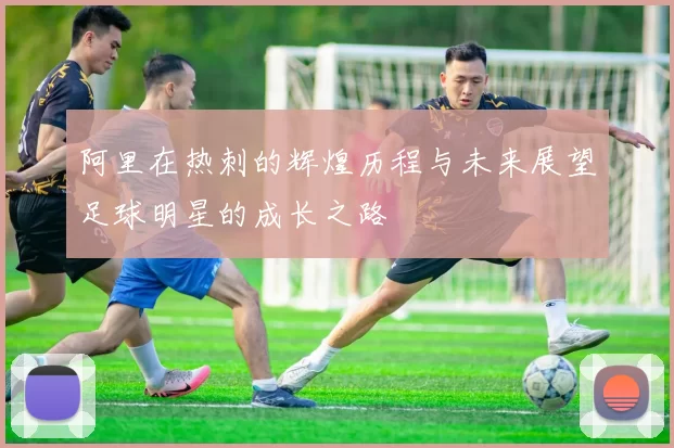 阿里在热刺的辉煌历程与未来展望足球明星的成长之路