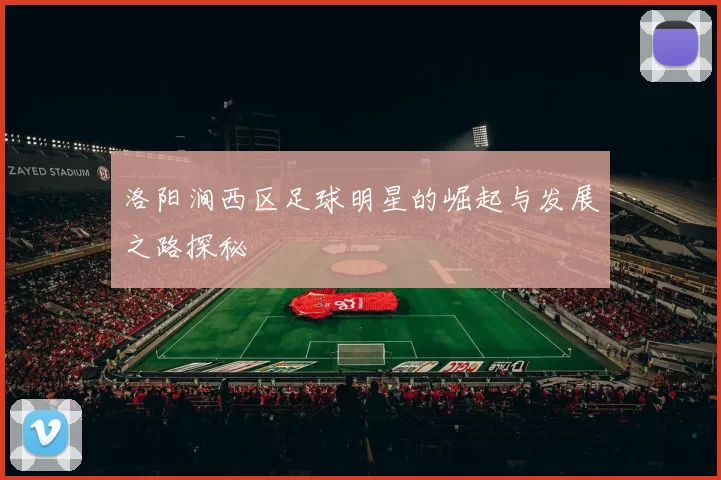 洛阳涧西区足球明星的崛起与发展之路探秘