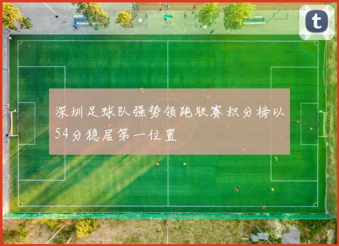 深圳足球队强势领跑联赛积分榜以54分稳居第一位置