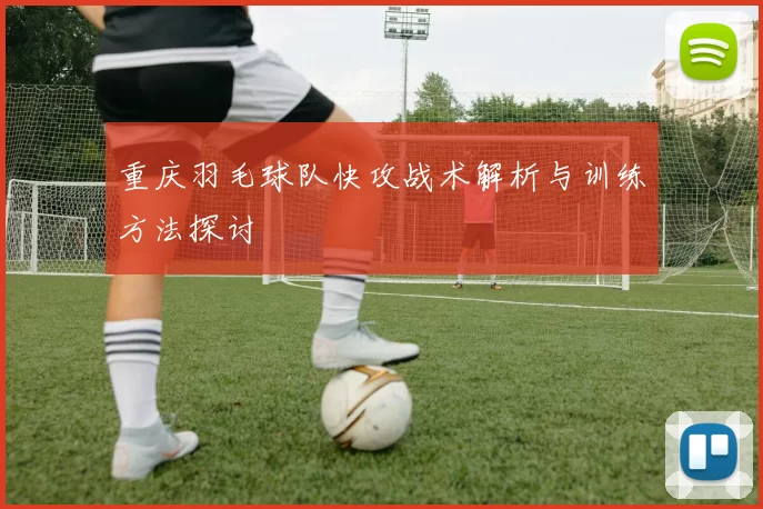 重庆羽毛球队快攻战术解析与训练方法探讨