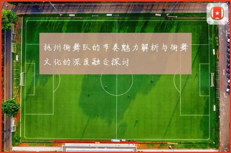 杭州街舞队的节奏魅力解析与街舞文化的深度融合探讨