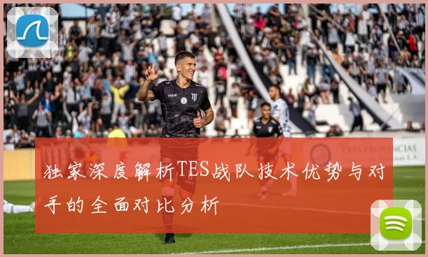 独家深度解析TES战队技术优势与对手的全面对比分析