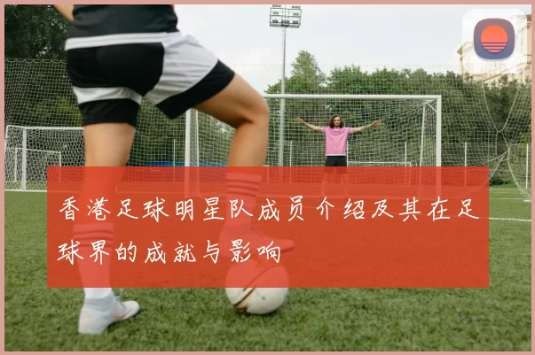 香港足球明星队成员介绍及其在足球界的成就与影响
