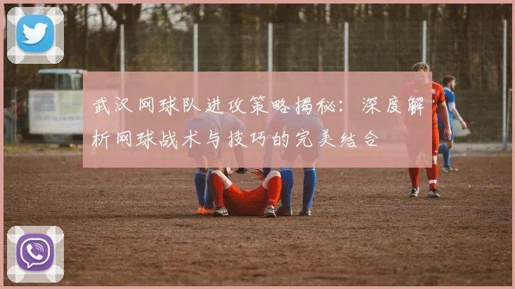 武汉网球队进攻策略揭秘：深度解析网球战术与技巧的完美结合