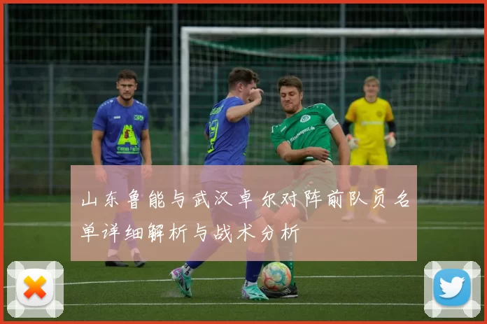 山东鲁能与武汉卓尔对阵前队员名单详细解析与战术分析