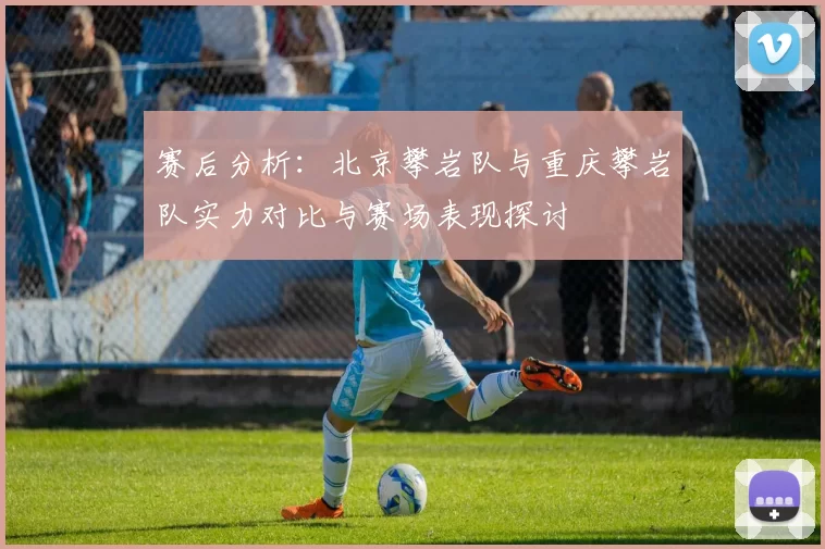 赛后分析：北京攀岩队与重庆攀岩队实力对比与赛场表现探讨