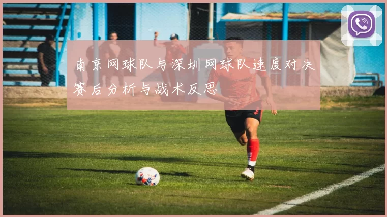 南京网球队与深圳网球队速度对决赛后分析与战术反思