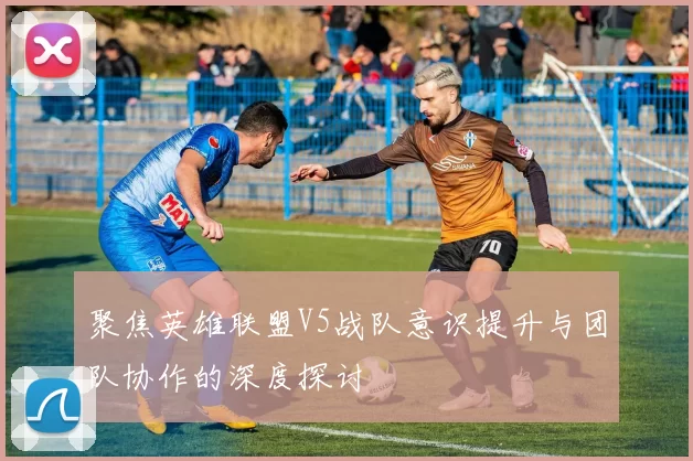 聚焦英雄联盟V5战队意识提升与团队协作的深度探讨