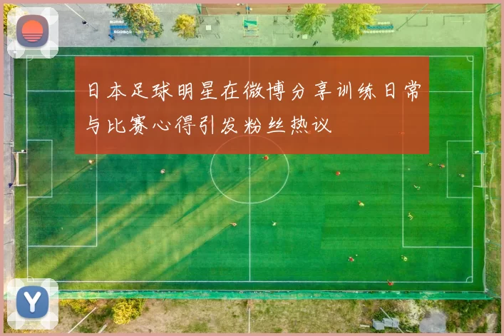 日本足球明星在微博分享训练日常与比赛心得引发粉丝热议