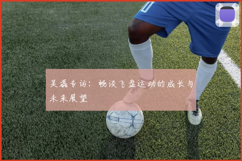 吴磊专访：畅谈飞盘运动的成长与未来展望