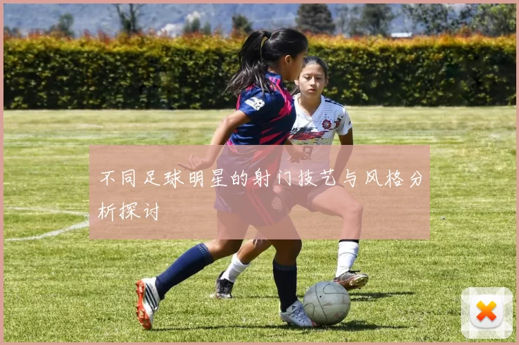 不同足球明星的射门技艺与风格分析探讨