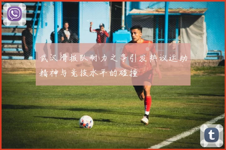 武汉滑板队耐力之争引发热议运动精神与竞技水平的碰撞