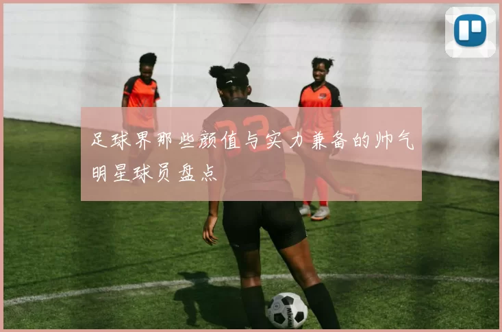 足球界那些颜值与实力兼备的帅气明星球员盘点