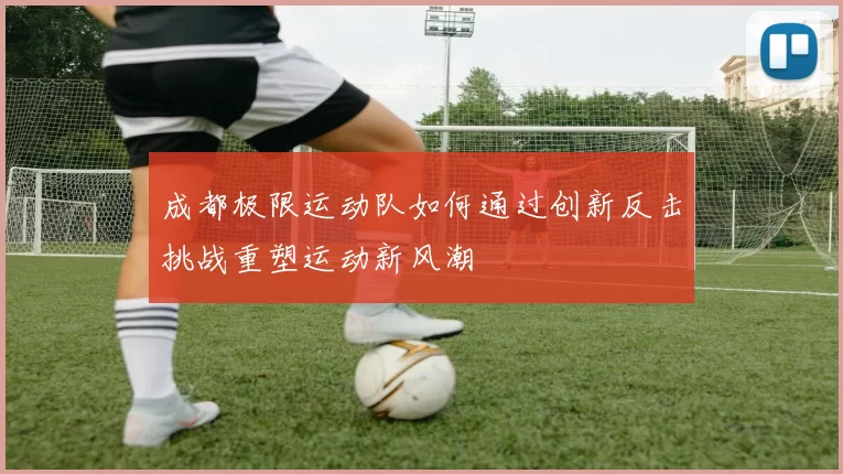 成都极限运动队如何通过创新反击挑战重塑运动新风潮
