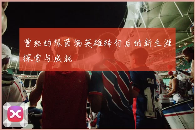曾经的绿茵场英雄转行后的新生涯探索与成就