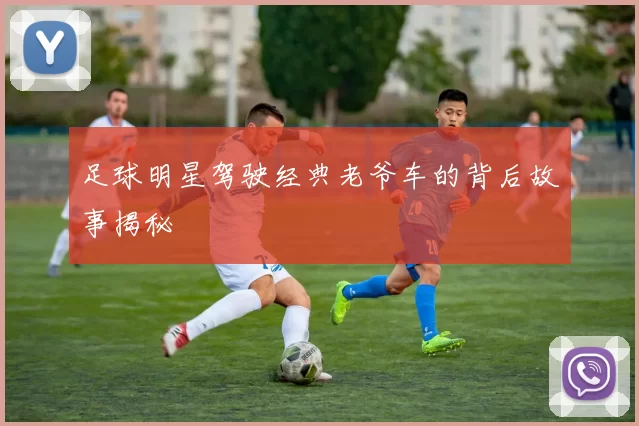 足球明星驾驶经典老爷车的背后故事揭秘