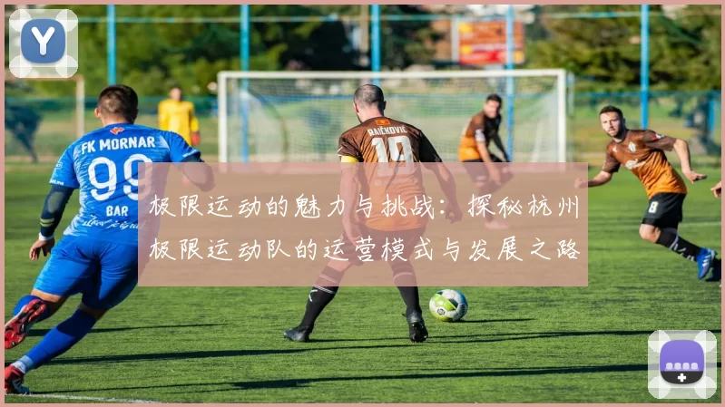 极限运动的魅力与挑战：探秘杭州极限运动队的运营模式与发展之路