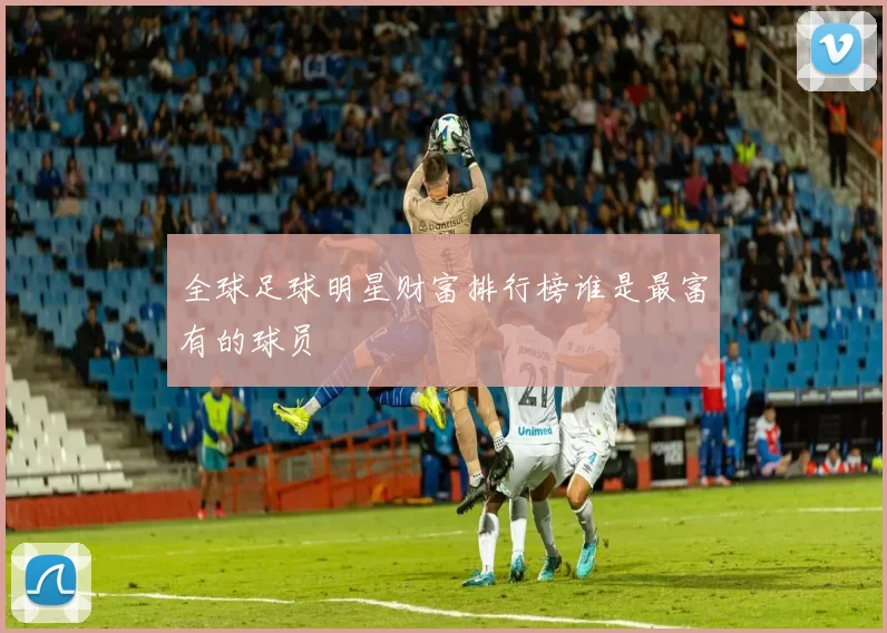 全球足球明星财富排行榜谁是最富有的球员