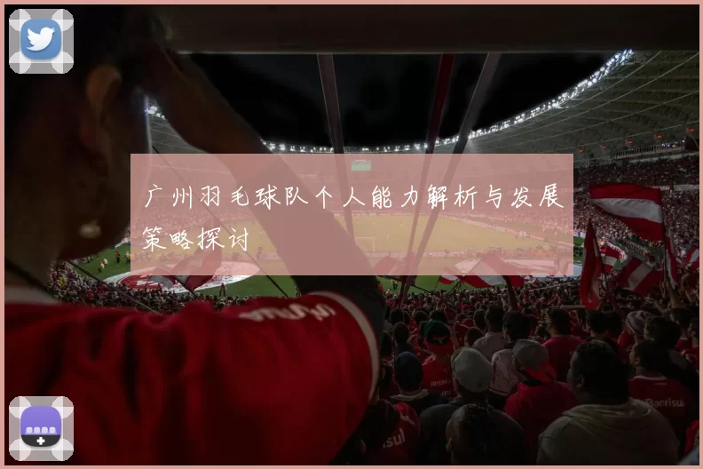 广州羽毛球队个人能力解析与发展策略探讨