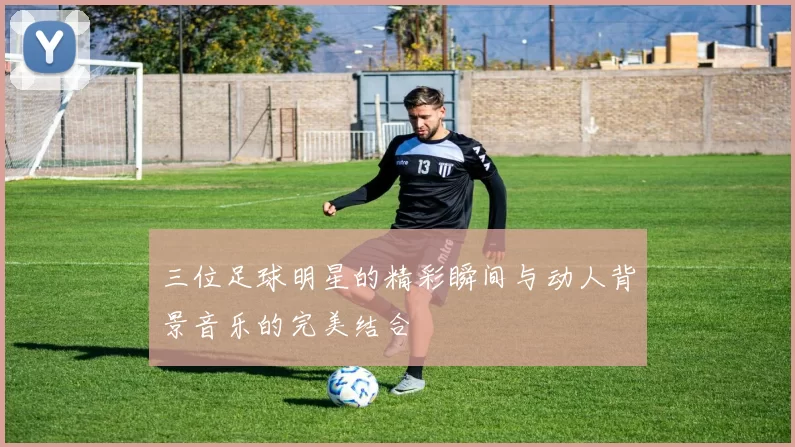 三位足球明星的精彩瞬间与动人背景音乐的完美结合