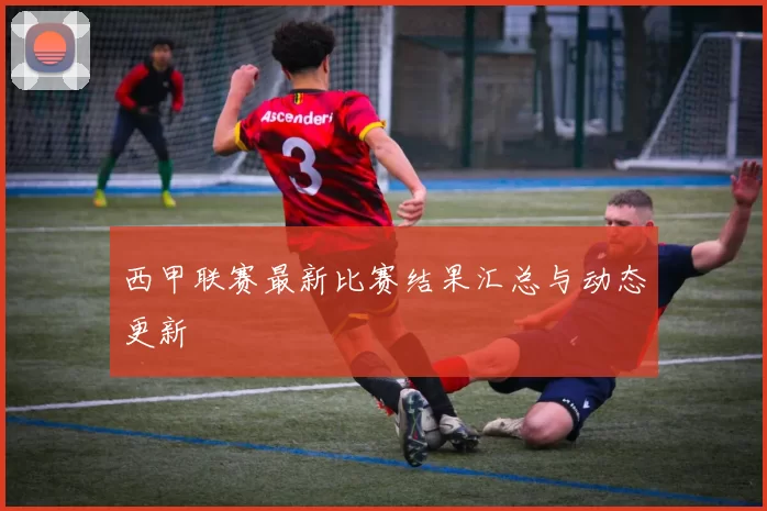 西甲联赛最新比赛结果汇总与动态更新