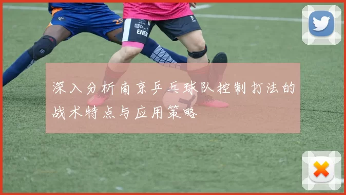 深入分析南京乒乓球队控制打法的战术特点与应用策略